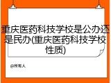 重庆医药科技学校是公办还是民办(重庆医药科技学校性质)