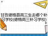 甘孜德格县高三生去哪个补习学校(德格高三补习学校)
