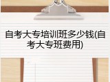 自考大专培训班多少钱(自考大专班费用)