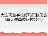 大连商业学校好吗职校怎么样(大连商校职校如何)