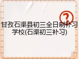 甘孜石渠县初三全日制补习学校(石渠初三补习)