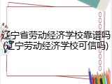 辽宁省劳动经济学校靠谱吗(辽宁劳动经济学校可信吗)