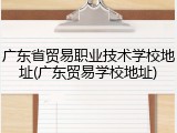 广东省贸易职业技术学校地址(广东贸易学校地址)