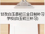 甘孜白玉县初三全日制补习学校(白玉初三补习)