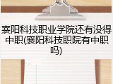 襄阳科技职业学院还有没得中职(襄阳科技职院有中职吗)