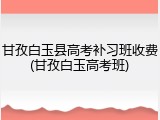 甘孜白玉县高考补习班收费(甘孜白玉高考班)