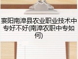 襄阳南漳县农业职业技术中专好不好(南漳农职中专如何)