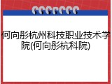 何向彤杭州科技职业技术学院(何向彤杭科院)