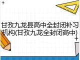甘孜九龙县高中全封闭补习机构(甘孜九龙全封闭高中)