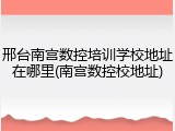 邢台南宫数控培训学校地址在哪里(南宫数控校地址)