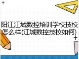阳江江城数控培训学校技校怎么样(江城数控技校如何)