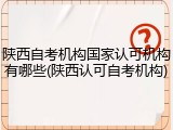 陕西自考机构国家认可机构有哪些(陕西认可自考机构)
