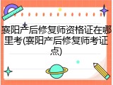 襄阳产后修复师资格证在哪里考(襄阳产后修复师考证点)
