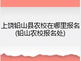 上饶铅山县农校在哪里报名(铅山农校报名处)