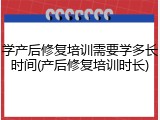 学产后修复培训需要学多长时间(产后修复培训时长)