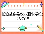 长治武乡县农业职业学校(武乡农校)