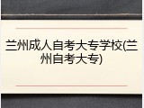兰州成人自考大专学校(兰州自考大专)
