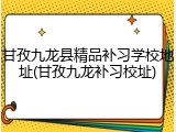 甘孜九龙县精品补习学校地址(甘孜九龙补习校址)