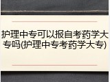 护理中专可以报自考药学大专吗(护理中专考药学大专)