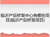 临沂产后修复中心有哪些项目(临沂产后修复项目)