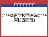 金华商贸学校西医院(金华商校西医院)