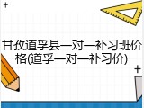 甘孜道孚县一对一补习班价格(道孚一对一补习价)