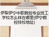 伊犁伊宁中职数控专业技工学校怎么样在哪里(伊宁数控技校地址)