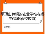 平顶山舞钢的农业学校在哪里(舞钢农校位置)