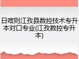 日喀则江孜县数控技术专升本对口专业(江孜数控专升本)