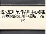 遵义汇川单招培训中心哪里有靠谱的(汇川单招培训推荐)