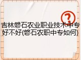 吉林磐石农业职业技术中专好不好(磐石农职中专如何)