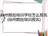 徐州数控培训学校怎么报名(徐州数控培训报名)