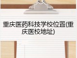 重庆医药科技学校位置(重庆医校地址)