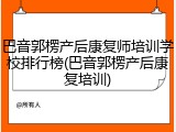 巴音郭楞产后康复师培训学校排行榜(巴音郭楞产后康复培训)