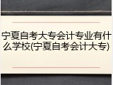 宁夏自考大专会计专业有什么学校(宁夏自考会计大专)