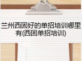兰州西固好的单招培训哪里有(西固单招培训)