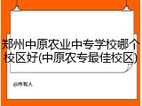 郑州中原农业中专学校哪个校区好(中原农专最佳校区)