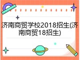 济南商贸学校2018招生(济南商贸18招生)