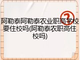 阿勒泰阿勒泰农业职高学校要住校吗(阿勒泰农职高住校吗)