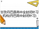 甘孜丹巴县高中全封闭补习机构(丹巴高中封闭补习)