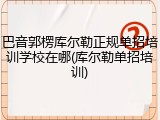 巴音郭楞库尔勒正规单招培训学校在哪(库尔勒单招培训)