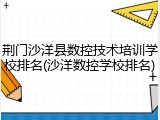 荆门沙洋县数控技术培训学校排名(沙洋数控学校排名)