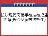 长沙现代商贸学校技校招生简章(长沙商贸技校招生)