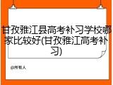 甘孜雅江县高考补习学校哪家比较好(甘孜雅江高考补习)