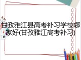 甘孜雅江县高考补习学校哪家好(甘孜雅江高考补习)
