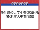 浙江财经大学中专部如何报名(浙财大中专报名)