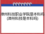 漳州科技职业学院是本科吗(漳州科技是本科吗)