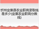忻州定襄县农业职高录取线是多少(定襄农业职高分数线)