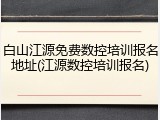 白山江源免费数控培训报名地址(江源数控培训报名)