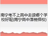 南宁考不上高中去读哪个学校好呢(南宁高中落榜择校)
